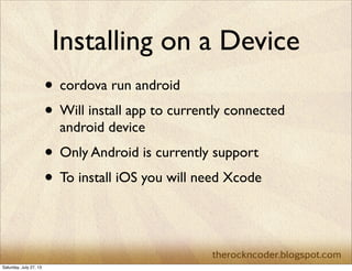 Installing on a Device
• cordova run android
• Will install app to currently connected
android device
• Only Android is currently support
• To install iOS you will need Xcode
Saturday, July 27, 13
 