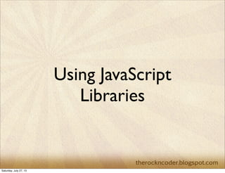 Using JavaScript
Libraries
Saturday, July 27, 13
 