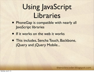Using JavaScript
Libraries
• PhoneGap is compatible with nearly all
JavaScript libraries
• If it works on the web it works
• This includes, Sencha Touch, Backbone,
jQuery and jQuery Mobile...
Saturday, July 27, 13
 