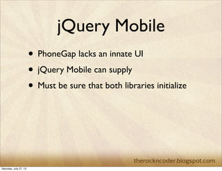 jQuery Mobile
• PhoneGap lacks an innate UI
• jQuery Mobile can supply
• Must be sure that both libraries initialize
Saturday, July 27, 13
 