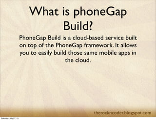 What is phoneGap
Build?
PhoneGap Build is a cloud-based service built
on top of the PhoneGap framework. It allows
you to easily build those same mobile apps in
the cloud.
Saturday, July 27, 13
 