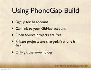 Using PhoneGap Build
• Signup for an account
• Can link to your GitHub account
• Open Source projects are free
• Private projects are charged, ﬁrst one is
free
• Only git the www folder
Saturday, July 27, 13
 