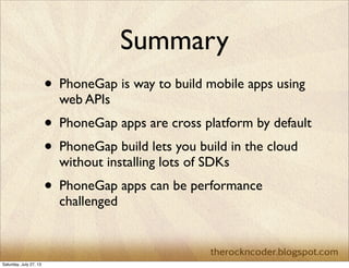Summary
• PhoneGap is way to build mobile apps using
web APIs
• PhoneGap apps are cross platform by default
• PhoneGap build lets you build in the cloud
without installing lots of SDKs
• PhoneGap apps can be performance
challenged
Saturday, July 27, 13
 
