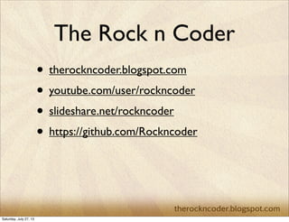 The Rock n Coder
• therockncoder.blogspot.com
• youtube.com/user/rockncoder
• slideshare.net/rockncoder
• https://github.com/Rockncoder
Saturday, July 27, 13
 