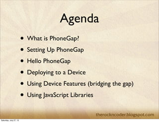 Agenda
• What is PhoneGap?
• Setting Up PhoneGap
• Hello PhoneGap
• Deploying to a Device
• Using Device Features (bridging the gap)
• Using JavaScript Libraries
Saturday, July 27, 13
 