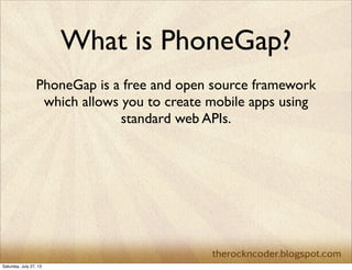 What is PhoneGap?
PhoneGap is a free and open source framework
which allows you to create mobile apps using
standard web APIs.
Saturday, July 27, 13
 