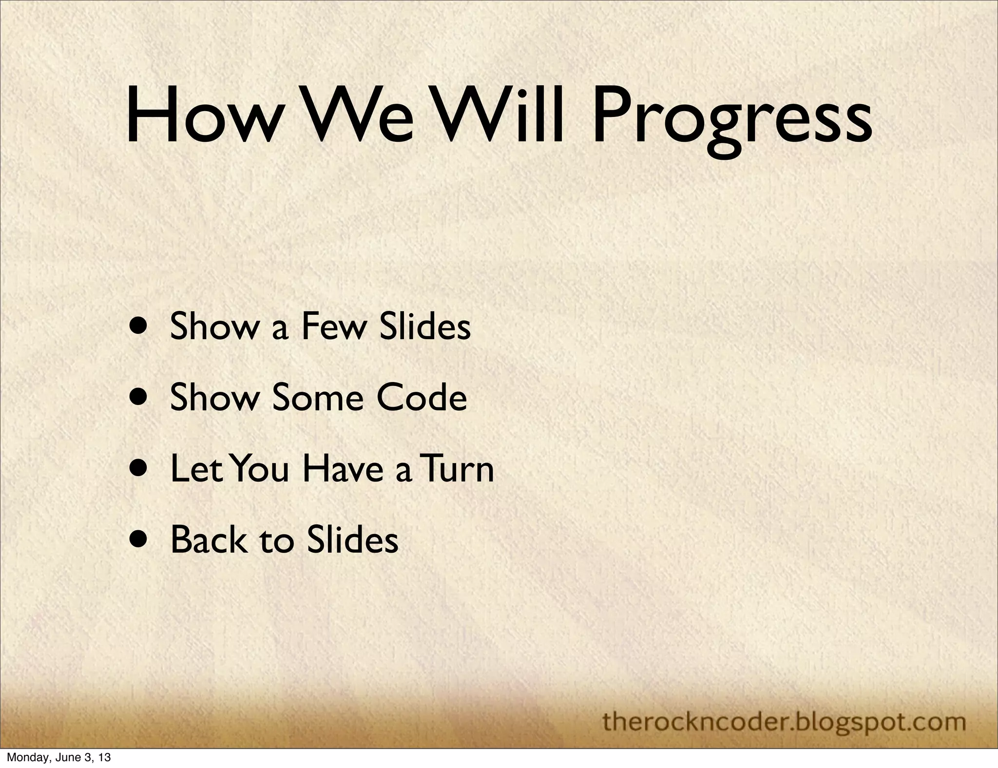 How We Will Progress
• Show a Few Slides
• Show Some Code
• LetYou Have a Turn
• Back to Slides
Monday, June 3, 13
 