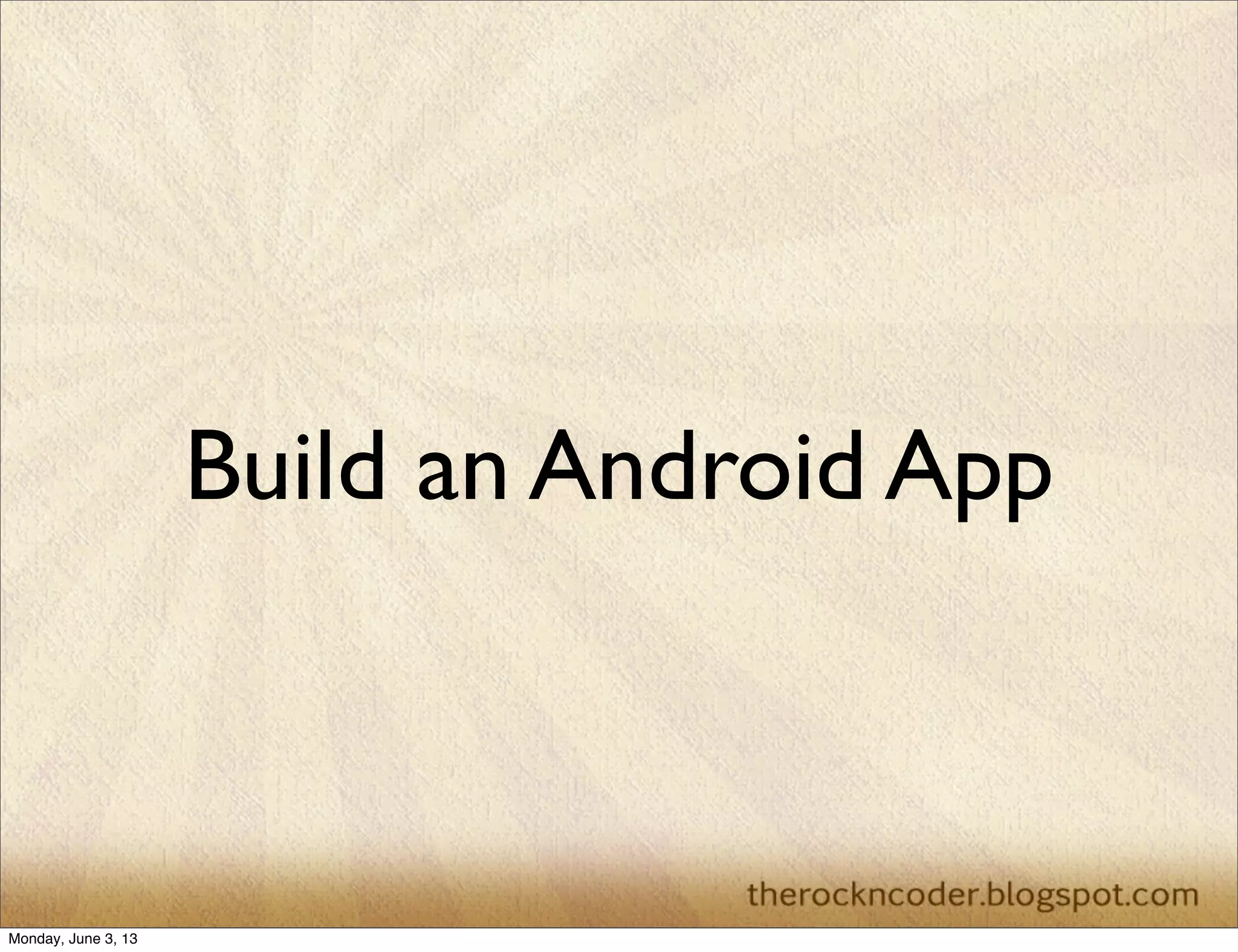 Build an Android App
Monday, June 3, 13
 