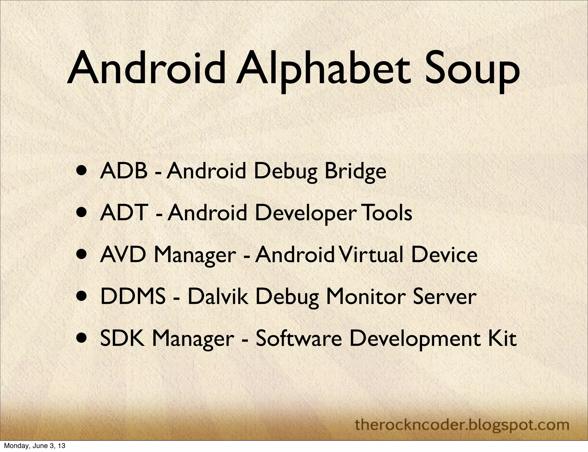Android Alphabet Soup
• ADB - Android Debug Bridge
• ADT - Android Developer Tools
• AVD Manager - AndroidVirtual Device
• DDMS - Dalvik Debug Monitor Server
• SDK Manager - Software Development Kit
Monday, June 3, 13
 