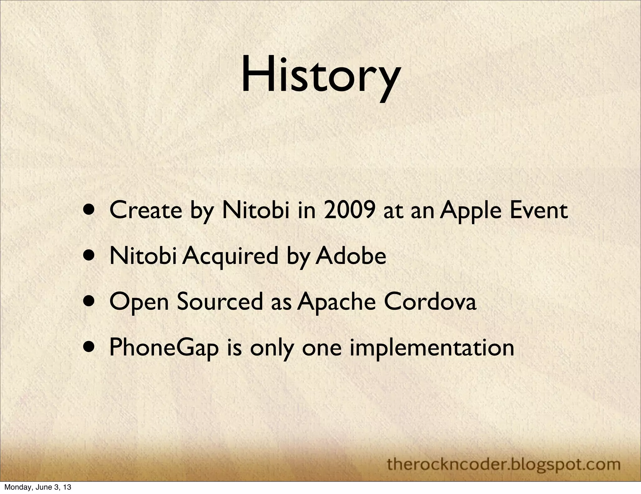History
• Create by Nitobi in 2009 at an Apple Event
• Nitobi Acquired by Adobe
• Open Sourced as Apache Cordova
• PhoneGap is only one implementation
Monday, June 3, 13
 