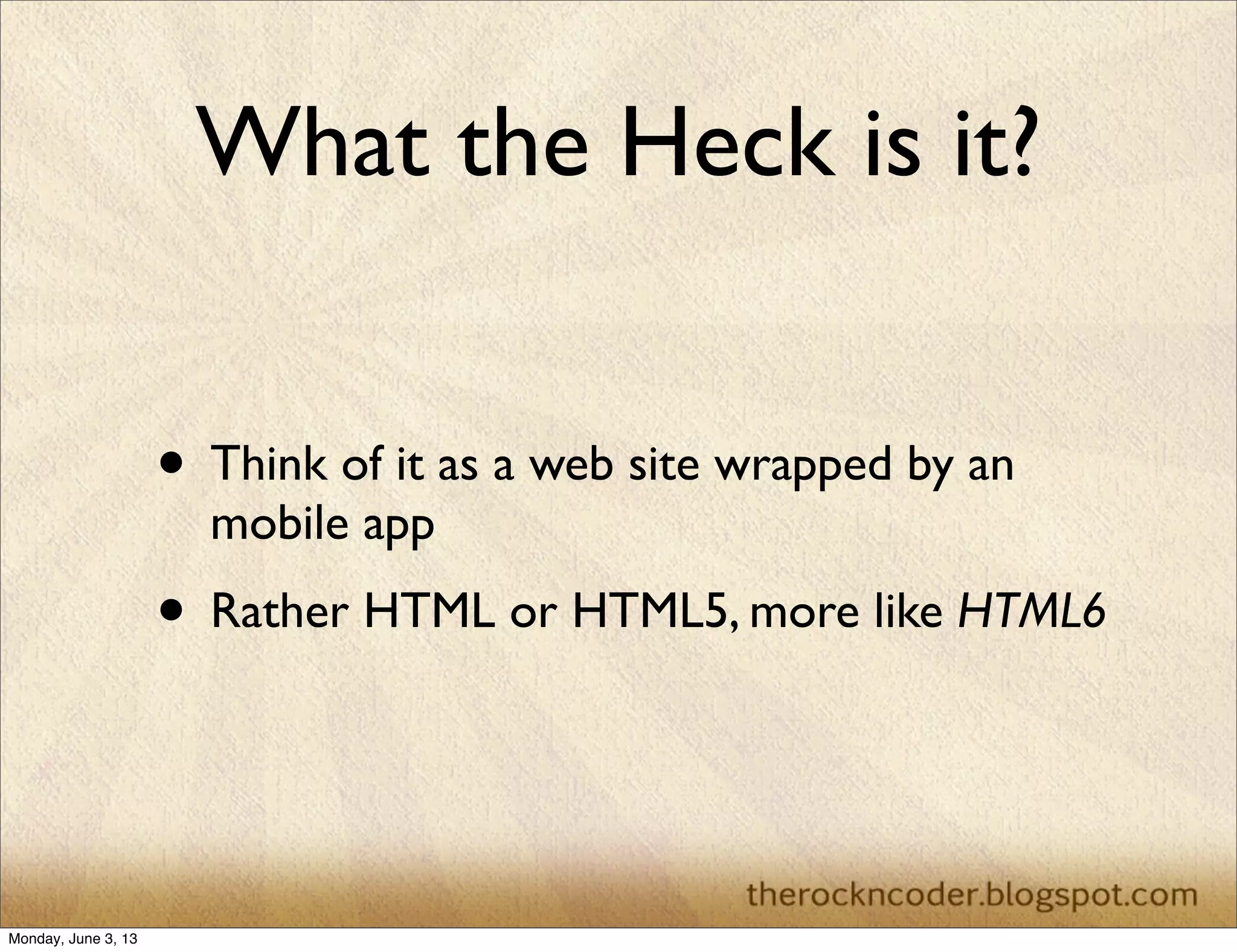 What the Heck is it?
• Think of it as a web site wrapped by an
mobile app
• Rather HTML or HTML5, more like HTML6
Monday, June 3, 13
 