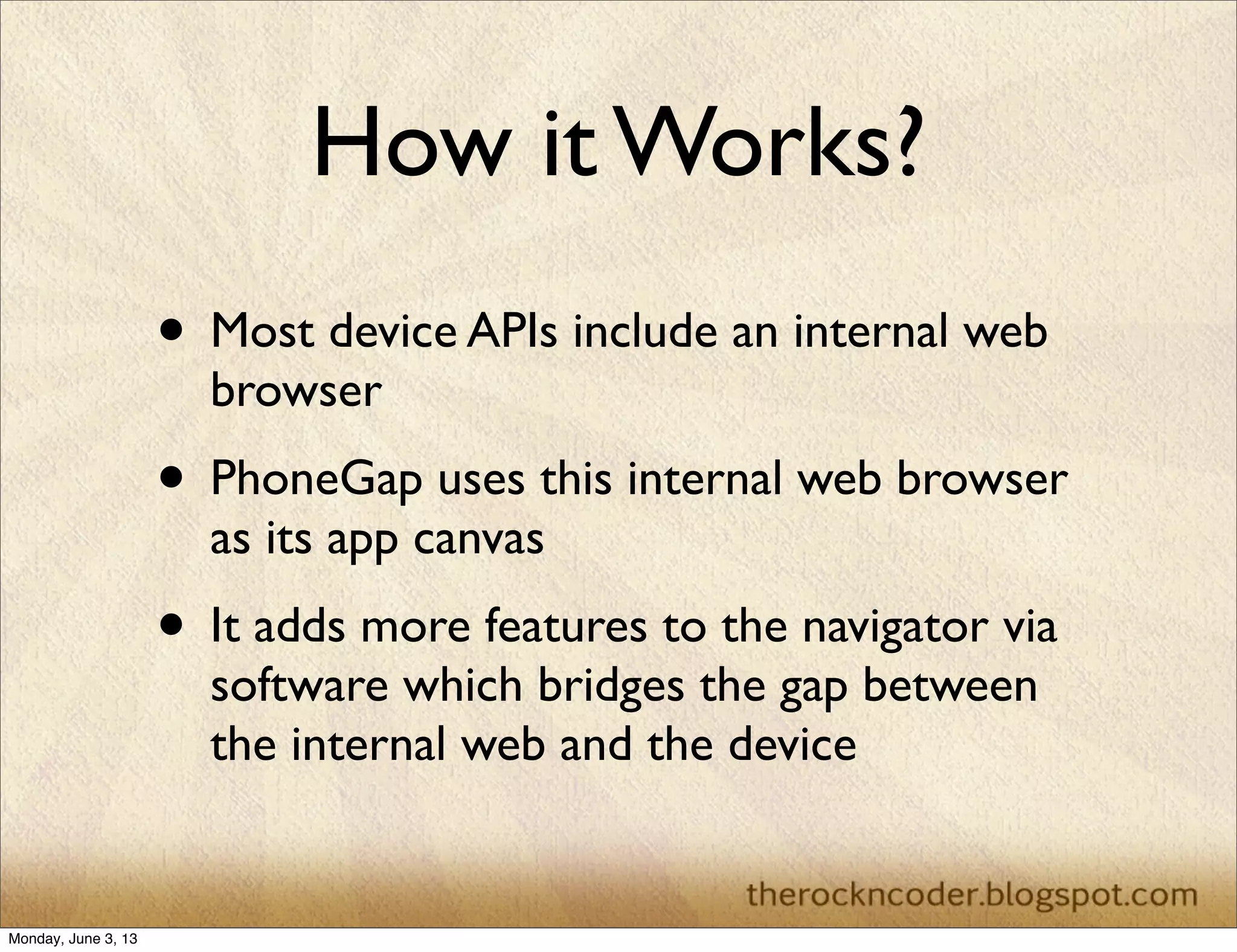 How it Works?
• Most device APIs include an internal web
browser
• PhoneGap uses this internal web browser
as its app canvas
• It adds more features to the navigator via
software which bridges the gap between
the internal web and the device
Monday, June 3, 13
 