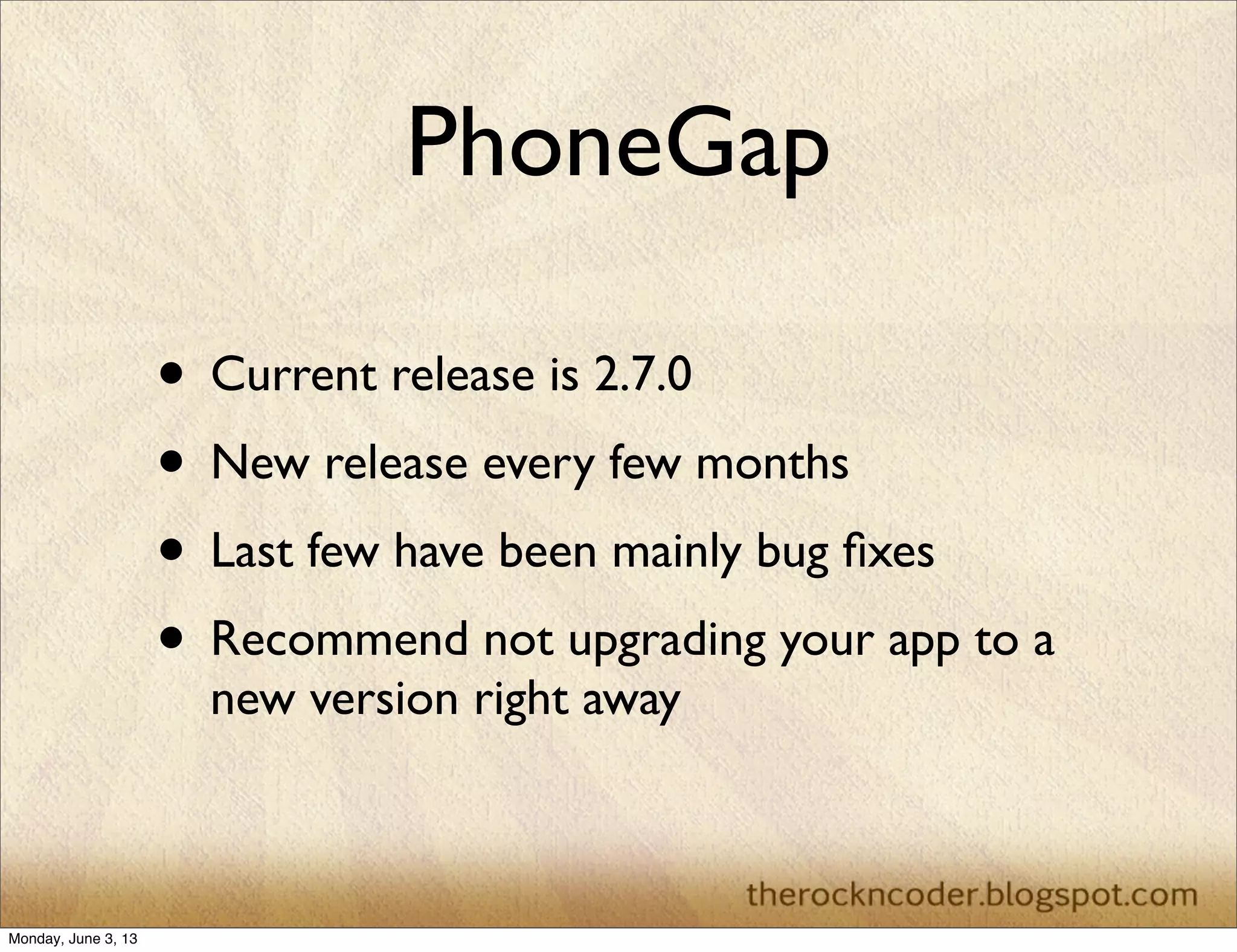 PhoneGap
• Current release is 2.7.0
• New release every few months
• Last few have been mainly bug ﬁxes
• Recommend not upgrading your app to a
new version right away
Monday, June 3, 13
 