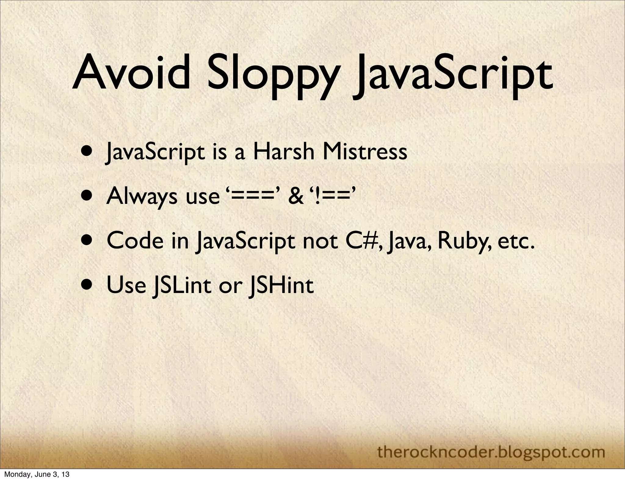 Avoid Sloppy JavaScript
• JavaScript is a Harsh Mistress
• Always use ‘===’ & ‘!==’
• Code in JavaScript not C#, Java, Ruby, etc.
• Use JSLint or JSHint
Monday, June 3, 13
 