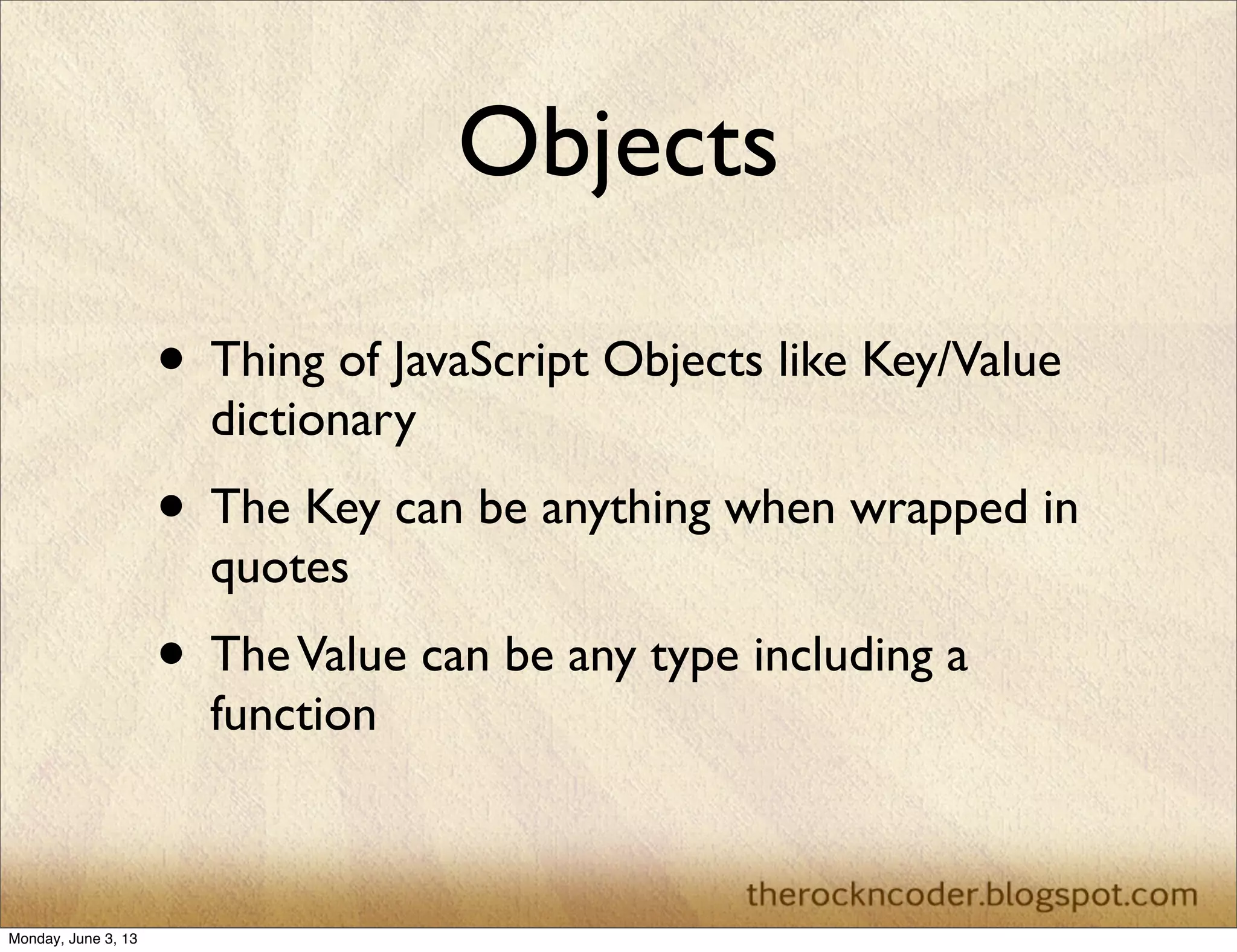Objects
• Thing of JavaScript Objects like Key/Value
dictionary
• The Key can be anything when wrapped in
quotes
• TheValue can be any type including a
function
Monday, June 3, 13
 