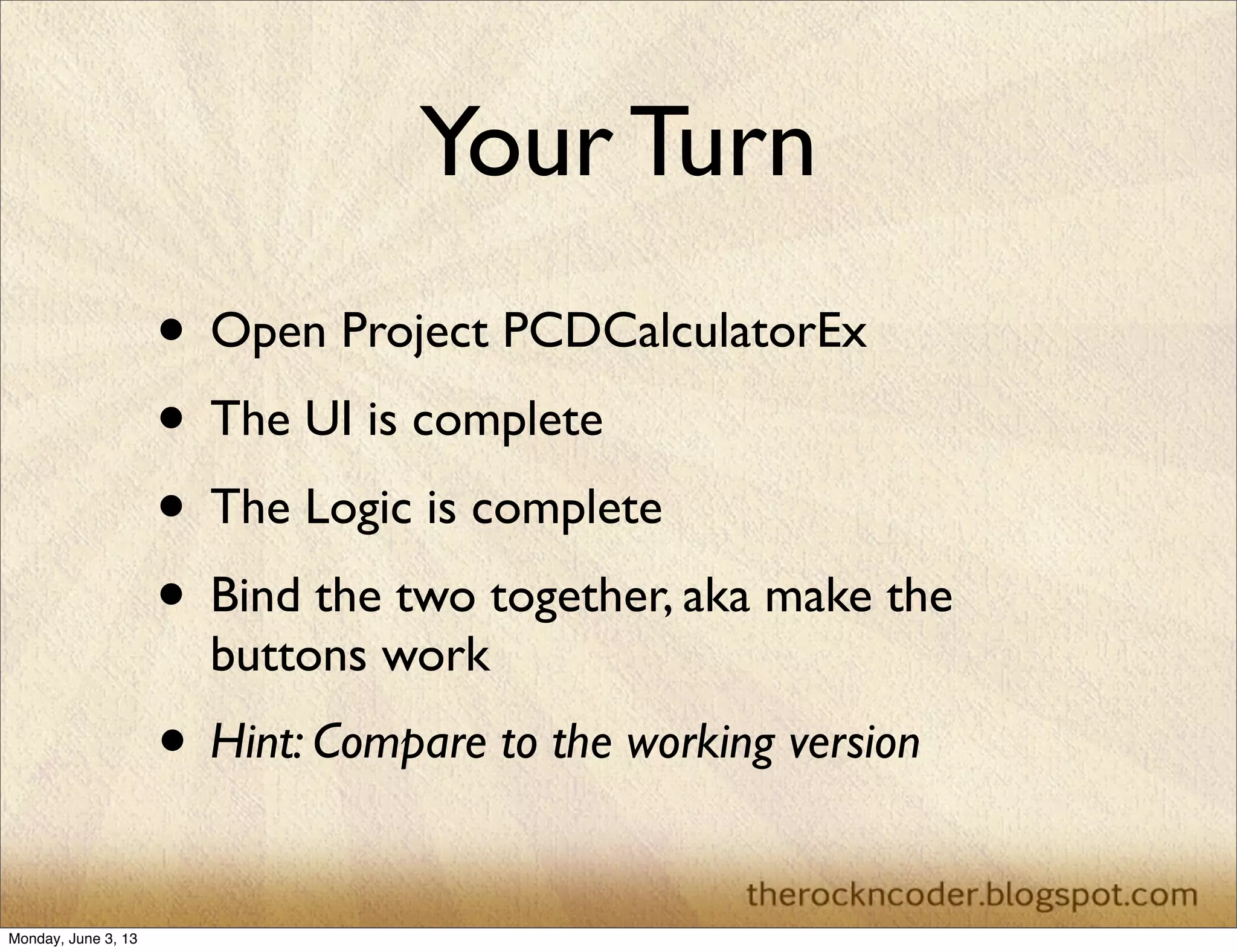 Your Turn
• Open Project PCDCalculatorEx
• The UI is complete
• The Logic is complete
• Bind the two together, aka make the
buttons work
• Hint: Compare to the working version
Monday, June 3, 13
 