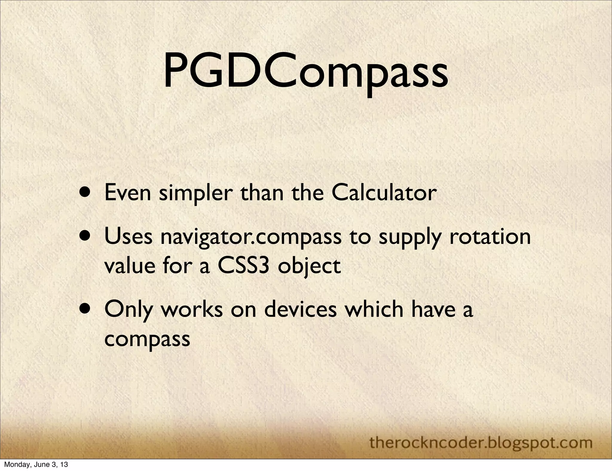 PGDCompass
• Even simpler than the Calculator
• Uses navigator.compass to supply rotation
value for a CSS3 object
• Only works on devices which have a
compass
Monday, June 3, 13
 