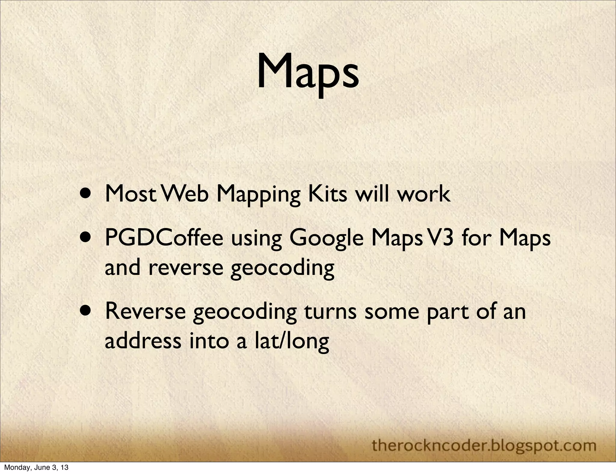 Maps
• Most Web Mapping Kits will work
• PGDCoffee using Google MapsV3 for Maps
and reverse geocoding
• Reverse geocoding turns some part of an
address into a lat/long
Monday, June 3, 13
 