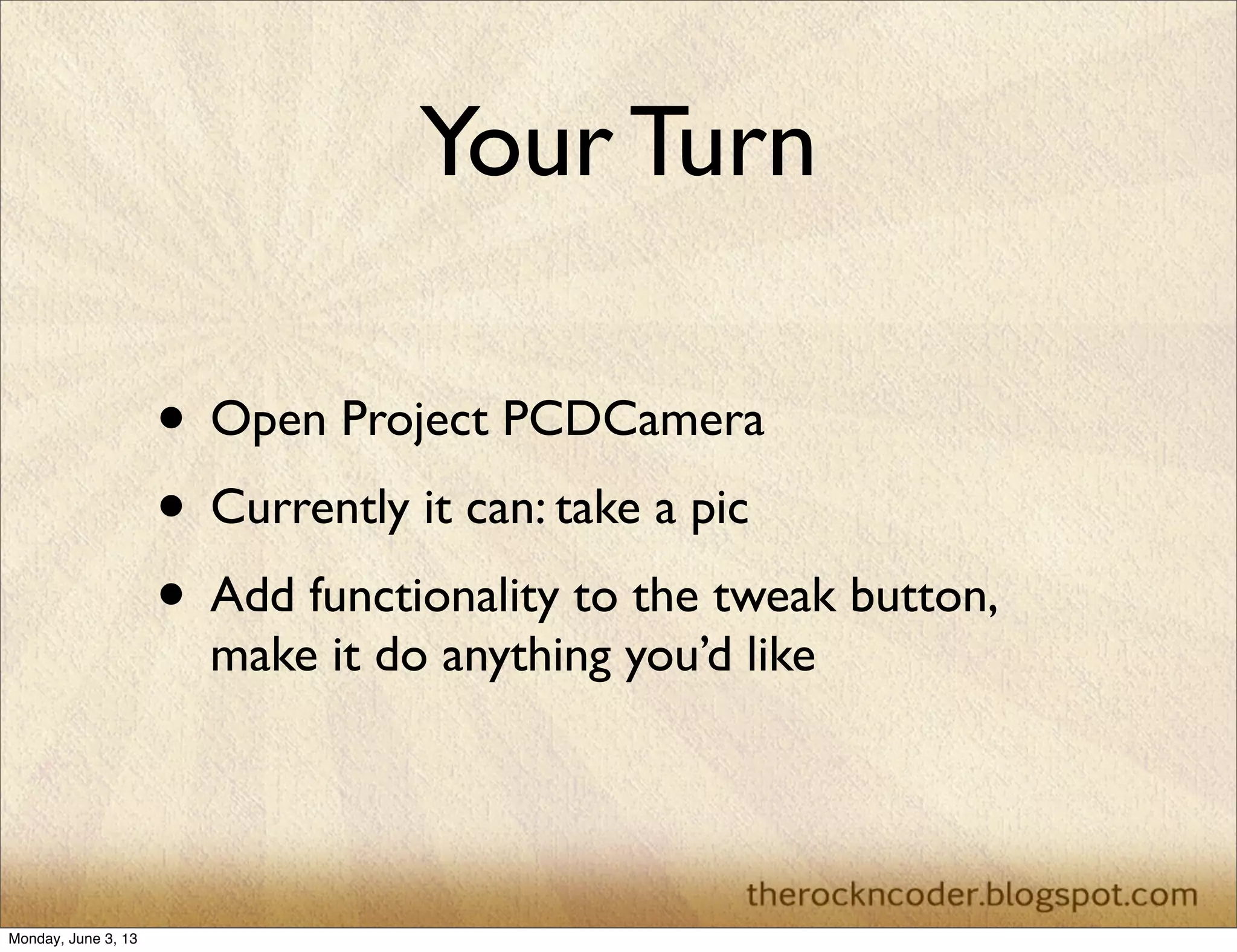 Your Turn
• Open Project PCDCamera
• Currently it can: take a pic
• Add functionality to the tweak button,
make it do anything you’d like
Monday, June 3, 13
 