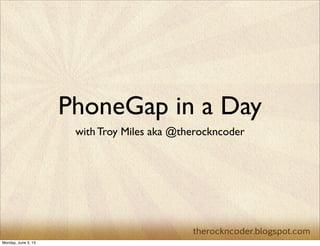 PhoneGap in a Day
with Troy Miles aka @therockncoder
Monday, June 3, 13
 