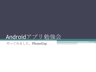 Androidアプリ勉強会
やってみました、PhoneGap
 