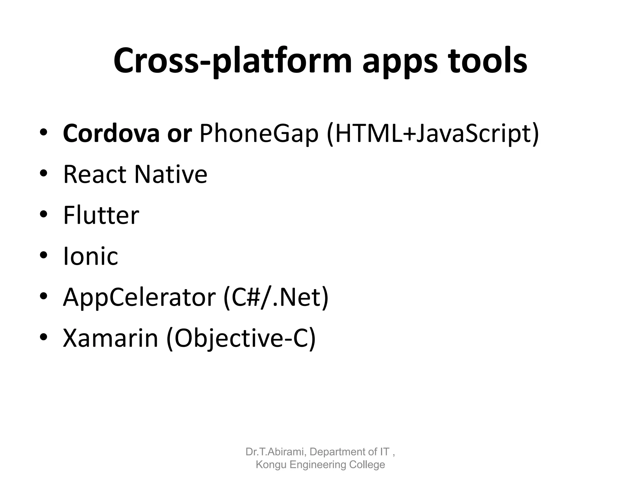 Cross-platform apps tools
• Cordova or PhoneGap (HTML+JavaScript)
• React Native
• Flutter
• Ionic
• AppCelerator (C#/.Net)
• Xamarin (Objective-C)
Dr.T.Abirami, Department of IT ,
Kongu Engineering College
 