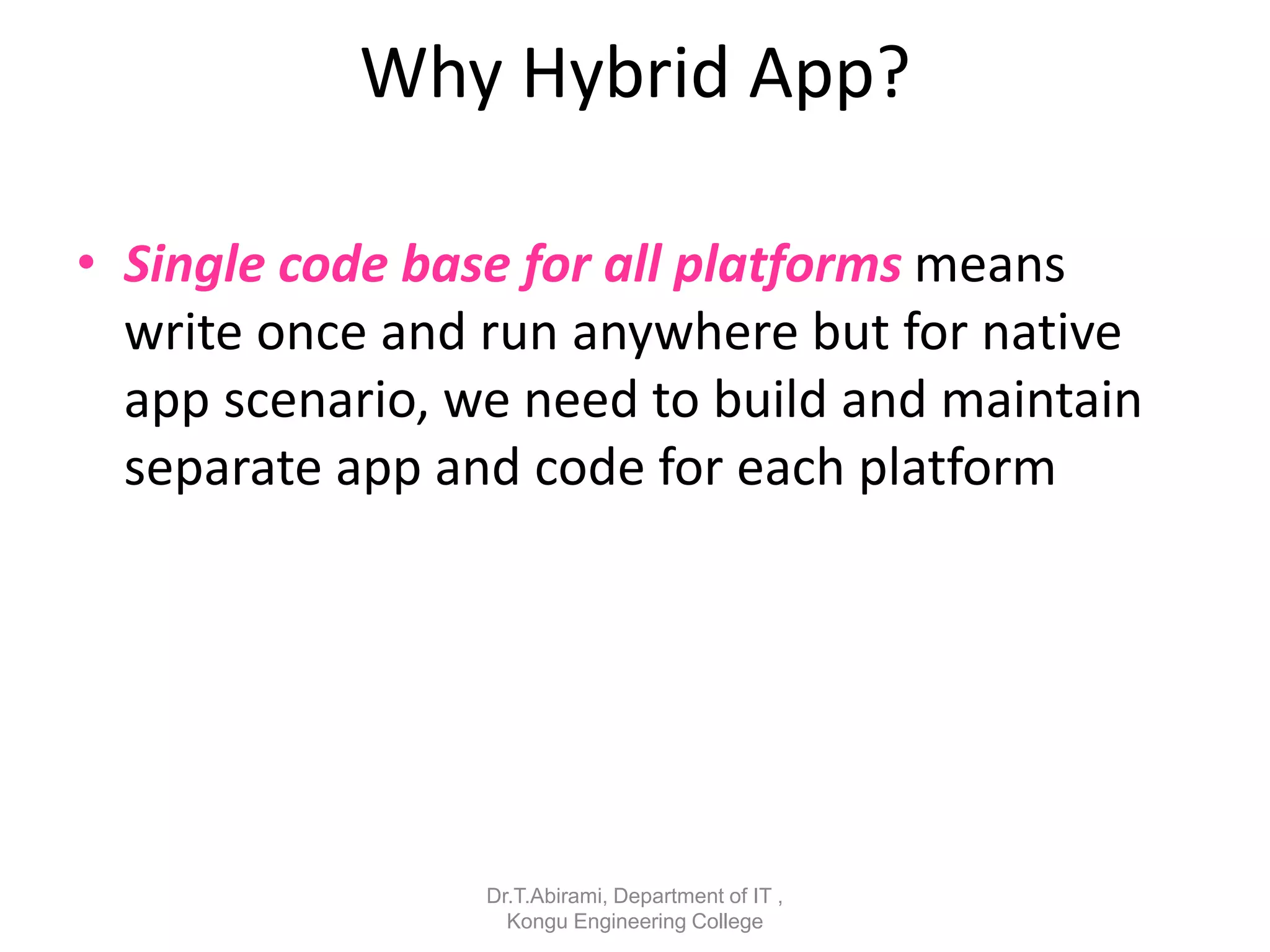 Why Hybrid App?
• Single code base for all platforms means
write once and run anywhere but for native
app scenario, we need to build and maintain
separate app and code for each platform
Dr.T.Abirami, Department of IT ,
Kongu Engineering College
 