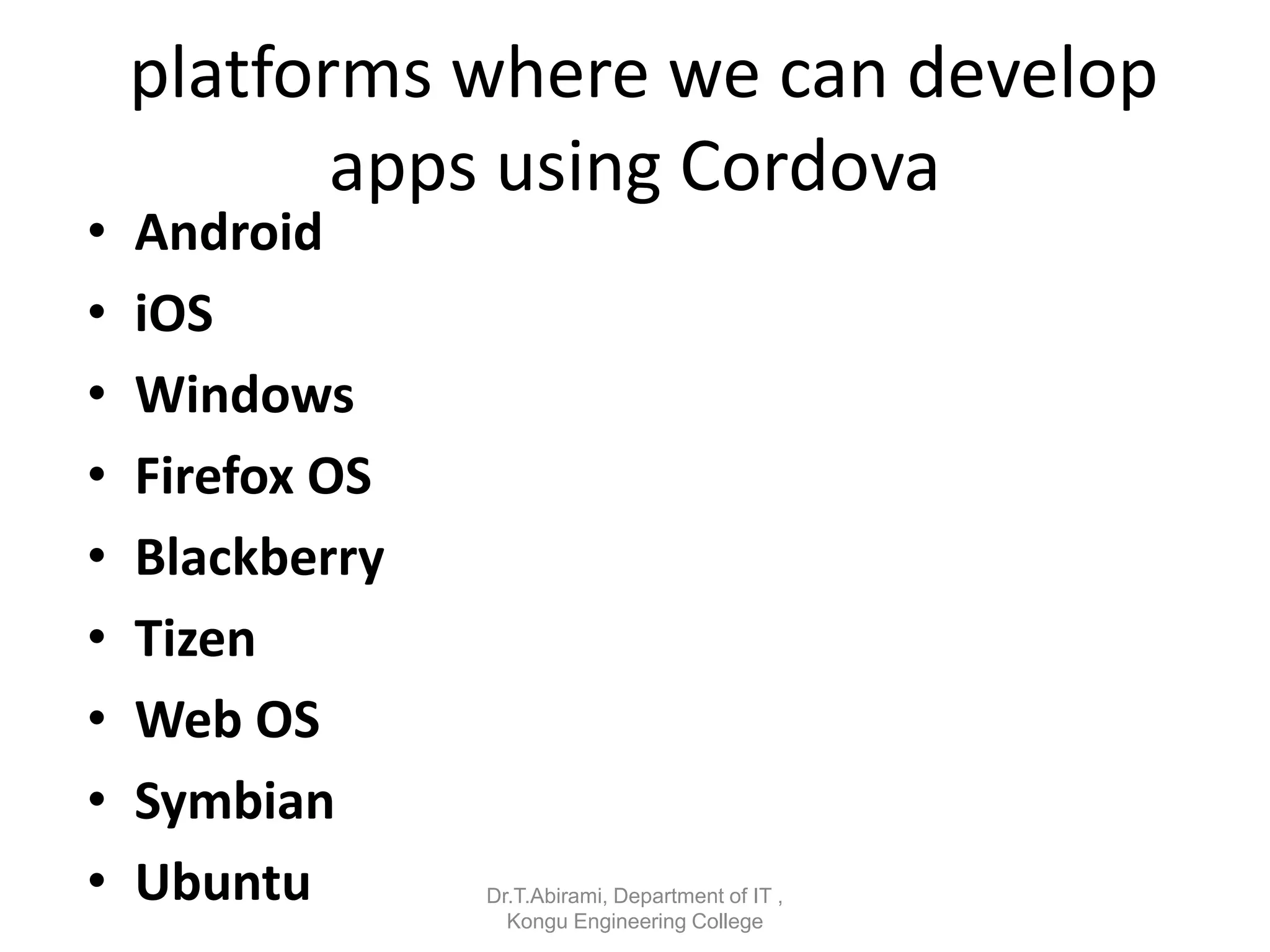 platforms where we can develop
apps using Cordova
• Android
• iOS
• Windows
• Firefox OS
• Blackberry
• Tizen
• Web OS
• Symbian
• Ubuntu Dr.T.Abirami, Department of IT ,
Kongu Engineering College
 