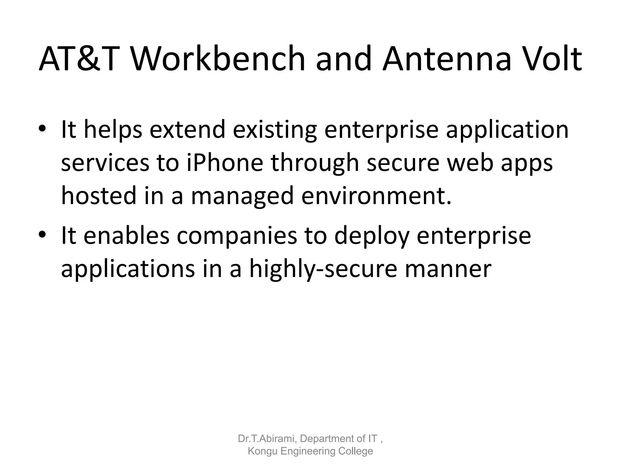 AT&T Workbench and Antenna Volt
• It helps extend existing enterprise application
services to iPhone through secure web apps
hosted in a managed environment.
• It enables companies to deploy enterprise
applications in a highly-secure manner
Dr.T.Abirami, Department of IT ,
Kongu Engineering College
 