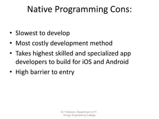 Native Programming Cons:
• Slowest to develop
• Most costly development method
• Takes highest skilled and specialized app
developers to build for iOS and Android
• High barrier to entry
Dr.T.Abirami, Department of IT ,
Kongu Engineering College
 