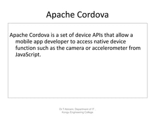 Apache Cordova
Apache Cordova is a set of device APIs that allow a
mobile app developer to access native device
function such as the camera or accelerometer from
JavaScript.
Dr.T.Abirami, Department of IT ,
Kongu Engineering College
 
