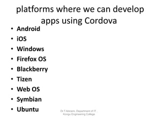 platforms where we can develop
apps using Cordova
• Android
• iOS
• Windows
• Firefox OS
• Blackberry
• Tizen
• Web OS
• Symbian
• Ubuntu Dr.T.Abirami, Department of IT ,
Kongu Engineering College
 