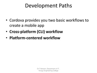 Development Paths
• Cordova provides you two basic workflows to
create a mobile app
• Cross-platform (CLI) workflow
• Platform-centered workflow
Dr.T.Abirami, Department of IT ,
Kongu Engineering College
 
