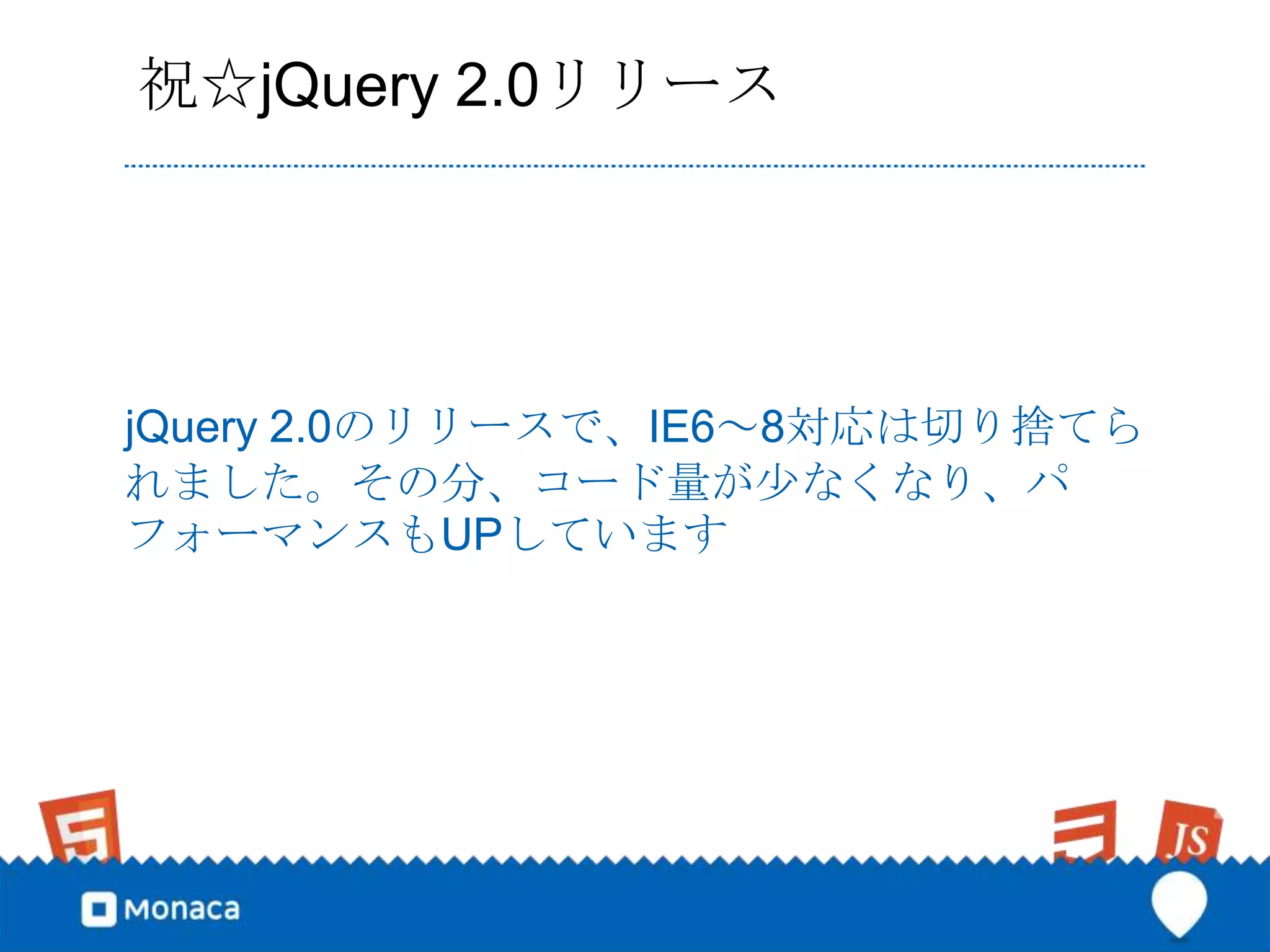 祝☆jQuery 2.0リリース




jQuery 2.0のリリースで、IE6～8対応は切り捨てら
れました。その分、コード量が少なくなり、パ
フォーマンスもUPしています
 