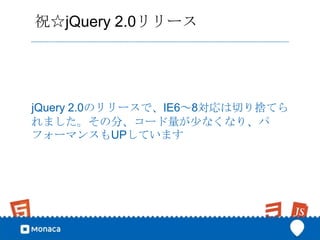 祝☆jQuery 2.0リリース




jQuery 2.0のリリースで、IE6～8対応は切り捨てら
れました。その分、コード量が少なくなり、パ
フォーマンスもUPしています
 