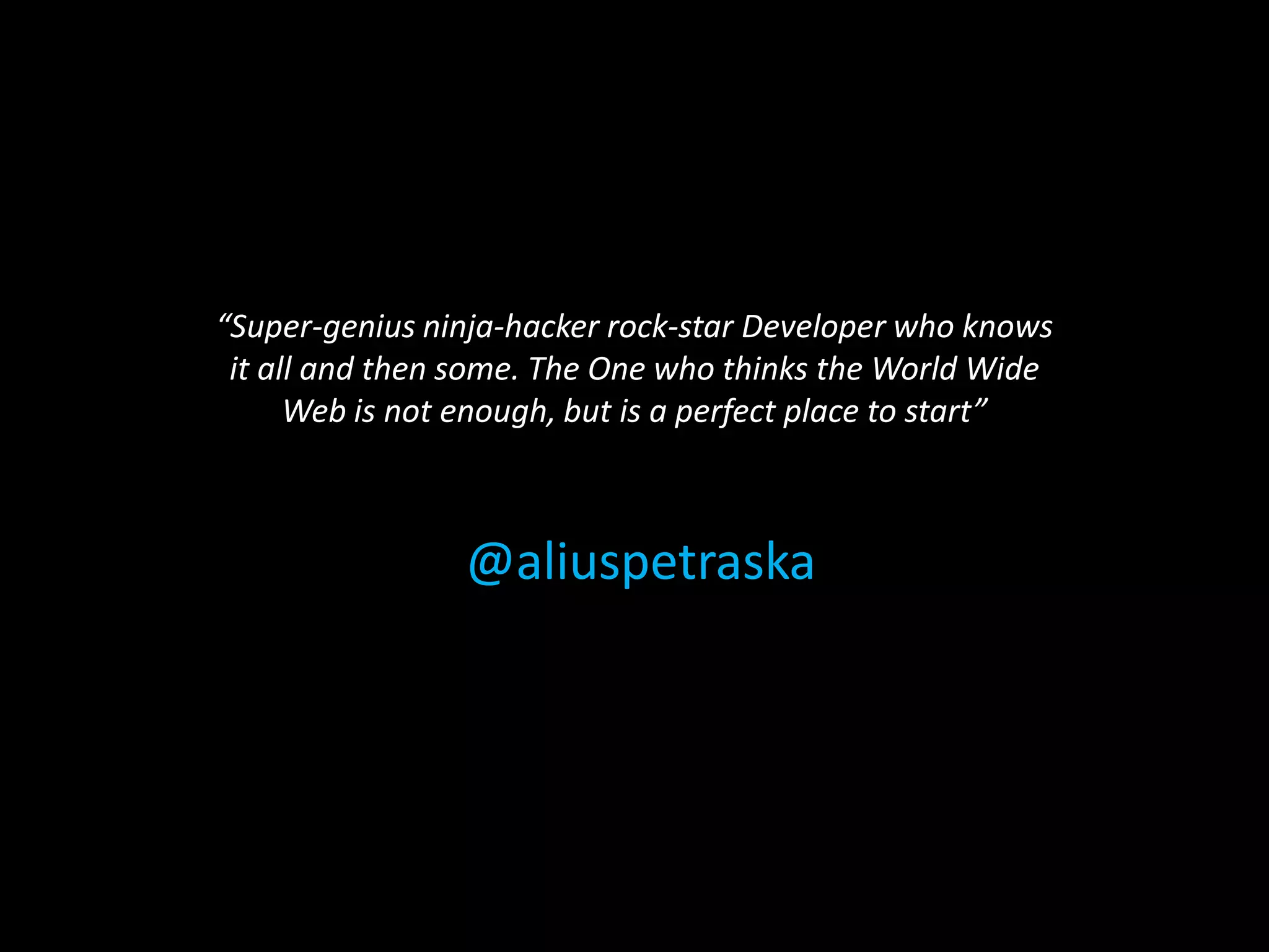 “Super-genius ninja-hacker rock-star Developer who knows
it all and then some. The One who thinks the World Wide
Web is not enough, but is a perfect place to start”
@aliuspetraska