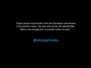 “Super-genius ninja-hacker rock-star Developer who knows
 it all and then some. The One who thinks the World Wide
      Web is not enough, but is a perfect place to start”



                 @aliuspetraska
 