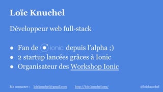 Loïc Knuchel
Développeur web full-stack
● Fan de depuis l’alpha ;)
● 2 startup lancées grâces à Ionic
● Organisateur des W...