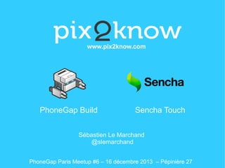 www.pix2know.com

PhoneGap Build

Sencha Touch

Sébastien Le Marchand
@slemarchand
PhoneGap Paris Meetup #6 – 16 décembre 2013 – Pépinière 27

 