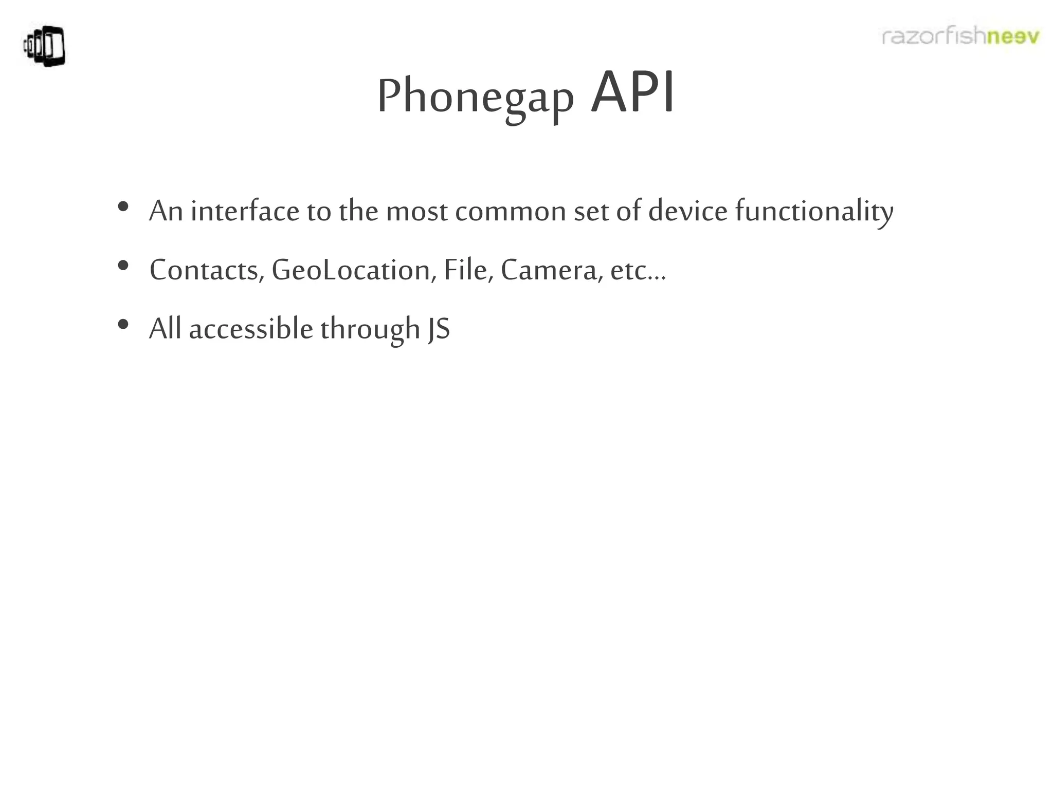 Phonegap API
• An interface to the most common set of device functionality
• Contacts, GeoLocation, File, Camera, etc…
• All accessible through JS