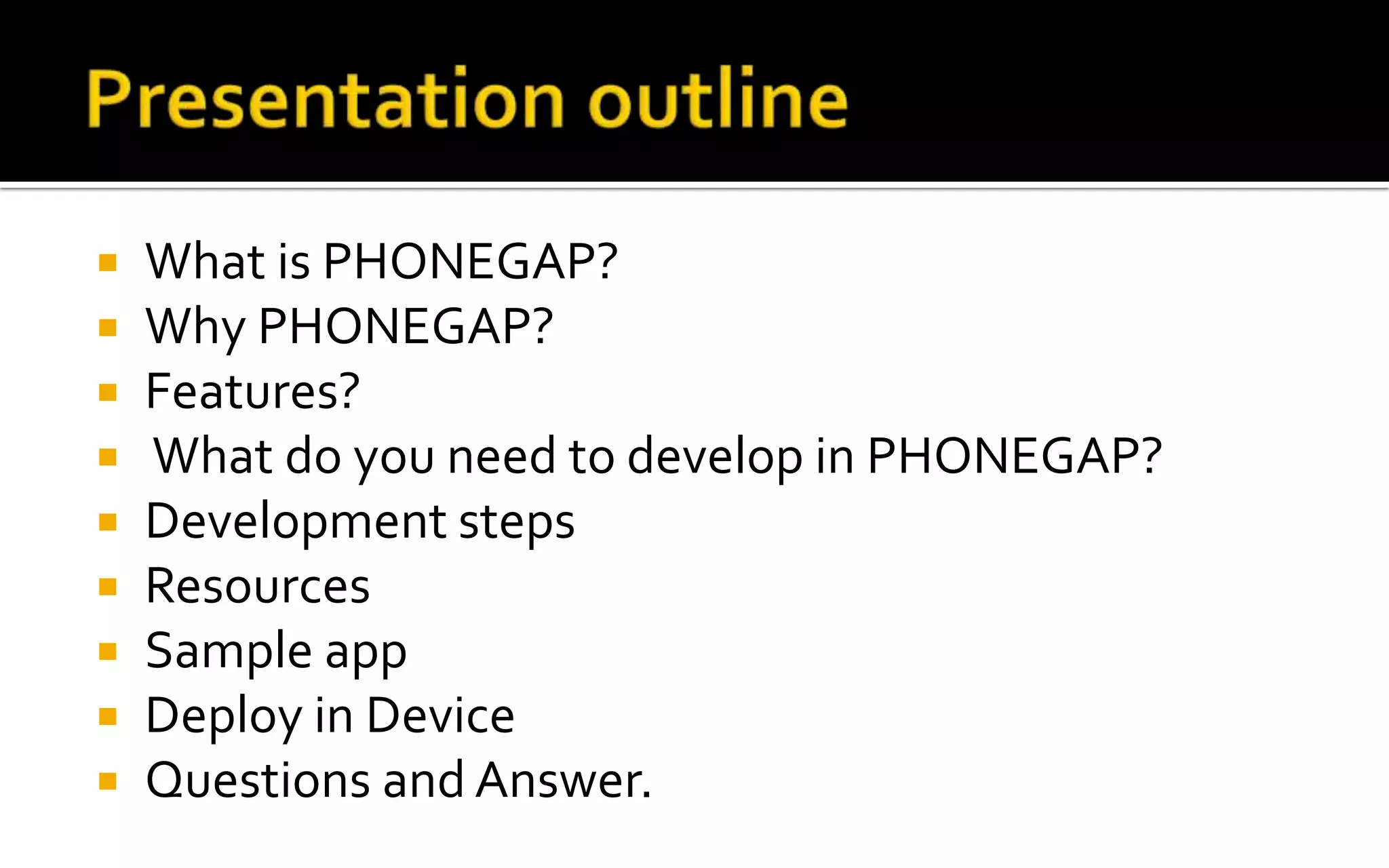 Presentation outlineWhat is PHONEGAP?Why PHONEGAP?Features? What do you need to develop in PHONEGAP?Development stepsResources Sample appDeploy in DeviceQuestions and Answer.