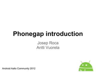 Phonegap introduction
                               Josep Roca
                               Antti Vuorela




Android Aalto Community 2012
 