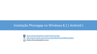 Instalação Phonegap no Windows 8.1 ( Android )
https://www.facebook.com/FonsoFernandes
http://social.msdn.microsoft.com/profile/afonso%20fernandes/
afonso.fernandes[at]msn.com
 