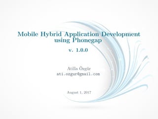 Mobile Hybrid Application Development
using Phonegap
v. 1.0.0
Atilla Özgür
ati.ozgur@gmail.com
August 1, 2017
 