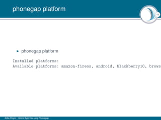 16
phonegap platform
phonegap platform
Installed platforms:
Available platforms: amazon-fireos, android, blackberry10, brows
Atilla Özgür | Hybrid App Dev usig Phonegap
 