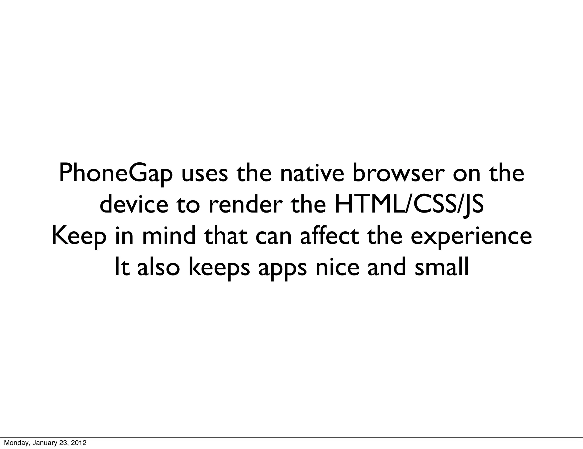 PhoneGap uses the native browser on the
                device to render the HTML/CSS/JS
             Keep in mind that can affect the experience
                  It also keeps apps nice and small




Monday, January 23, 2012
 