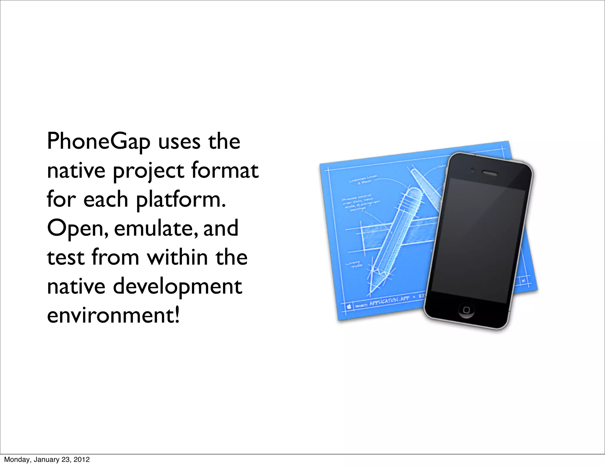 PhoneGap uses the
           native project format
           for each platform.
           Open, emulate, and
           test from within the
           native development
           environment!




Monday, January 23, 2012
 