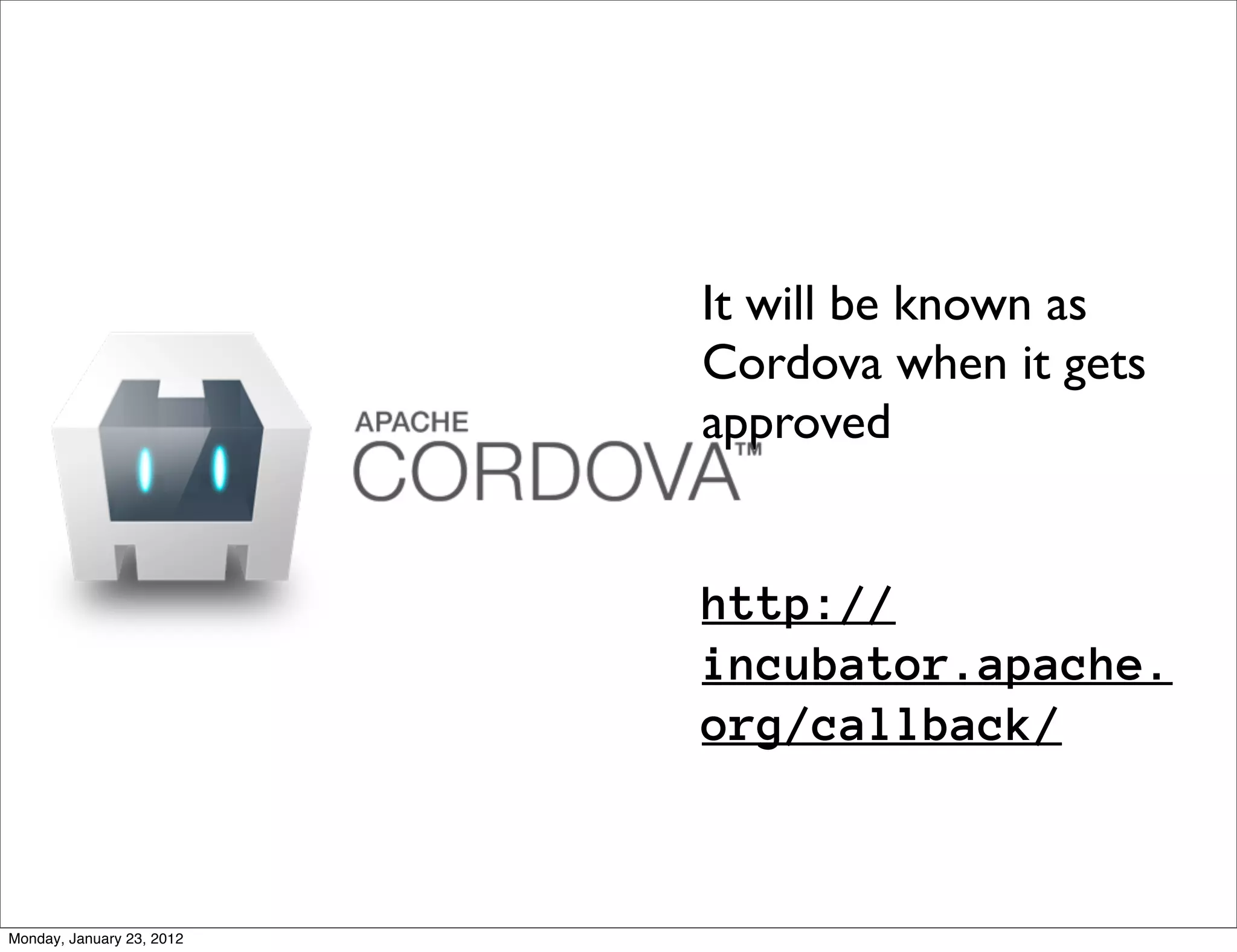 It will be known as
                           Cordova when it gets
                           approved


                           http://
                           incubator.apache.
                           org/callback/



Monday, January 23, 2012
 
