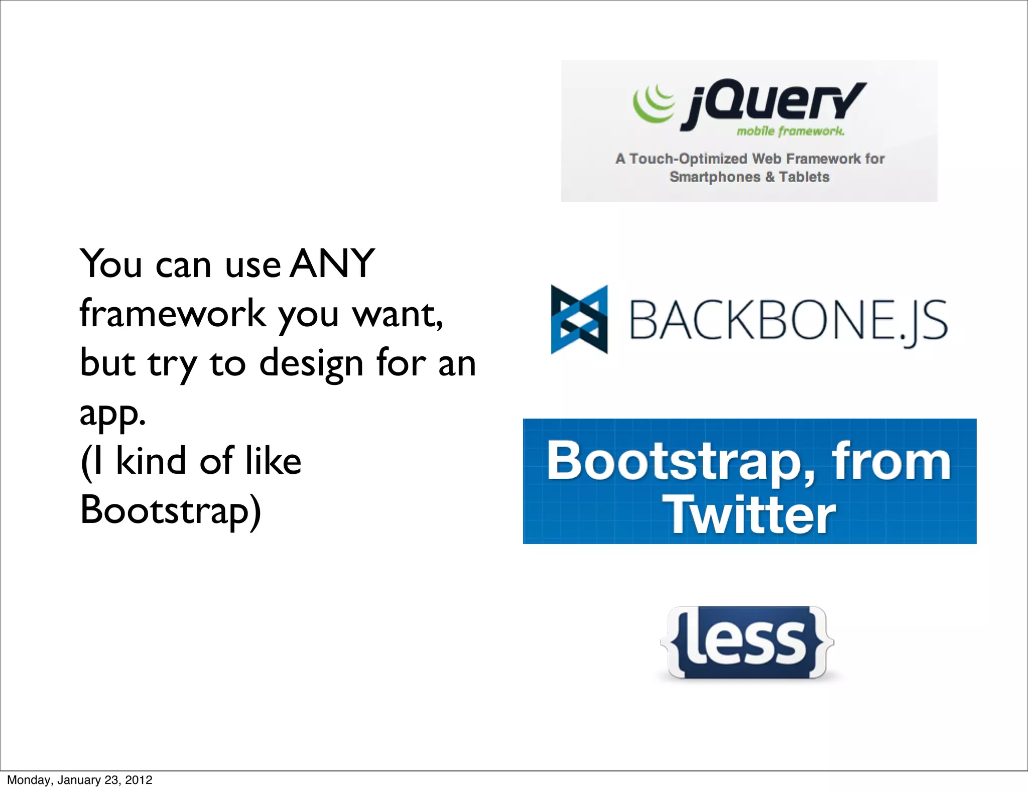 You can use ANY
           framework you want,
           but try to design for an
           app.
           (I kind of like
           Bootstrap)




Monday, January 23, 2012
 