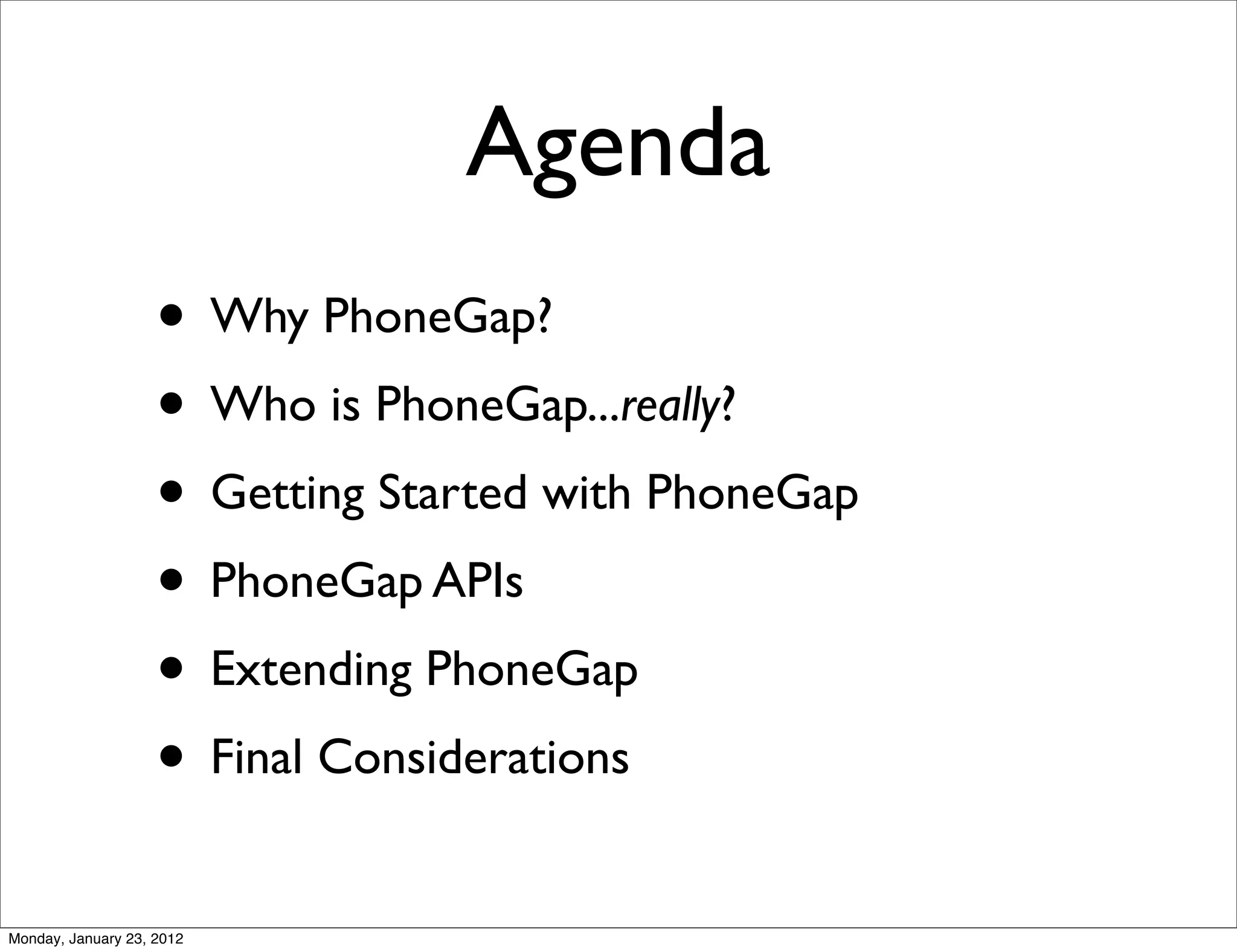 Agenda
                    • Why PhoneGap?
                    • Who is PhoneGap...really?
                    • Getting Started with PhoneGap
                    • PhoneGap APIs
                    • Extending PhoneGap
                    • Final Considerations
Monday, January 23, 2012
 